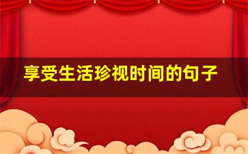 享受生活珍视时间的句子