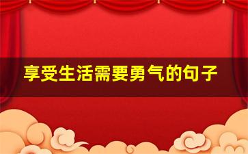 享受生活需要勇气的句子