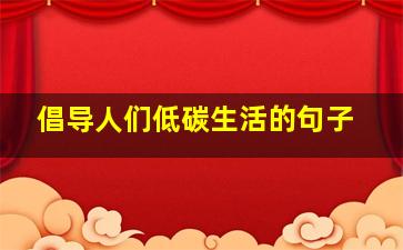 倡导人们低碳生活的句子