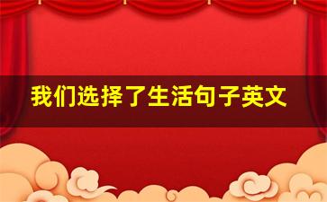 我们选择了生活句子英文