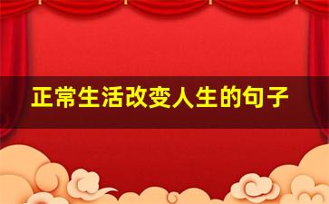 正常生活改变人生的句子