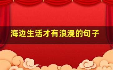 海边生活才有浪漫的句子